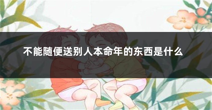 不能随便送别人本命年的东西是什么