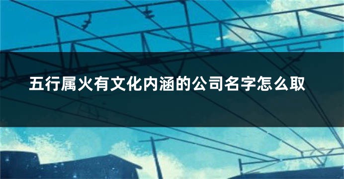 五行属火有文化内涵的公司名字怎么取