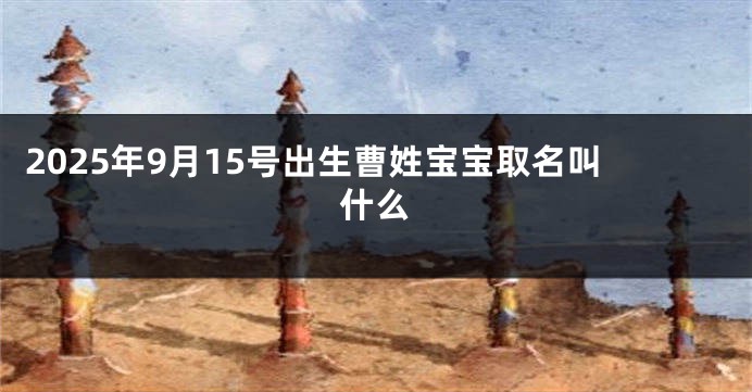 2025年9月15号出生曹姓宝宝取名叫什么