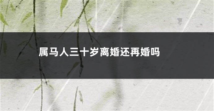 属马人三十岁离婚还再婚吗 