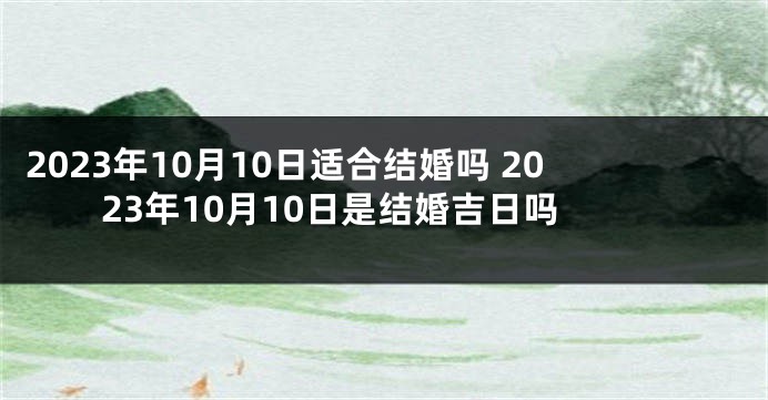 2023年10月10日适合结婚吗 2023年10月10日是结婚吉日吗
