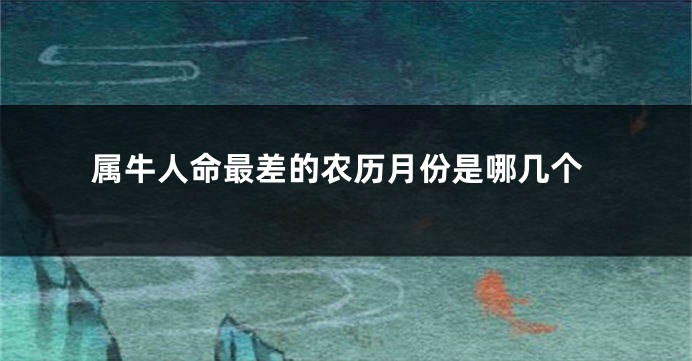 属牛人命最差的农历月份是哪几个