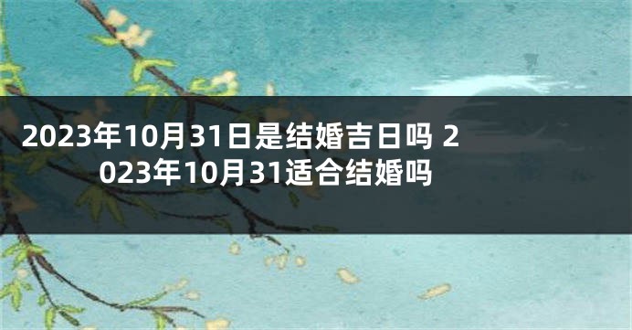 2023年10月31日是结婚吉日吗 2023年10月31适合结婚吗