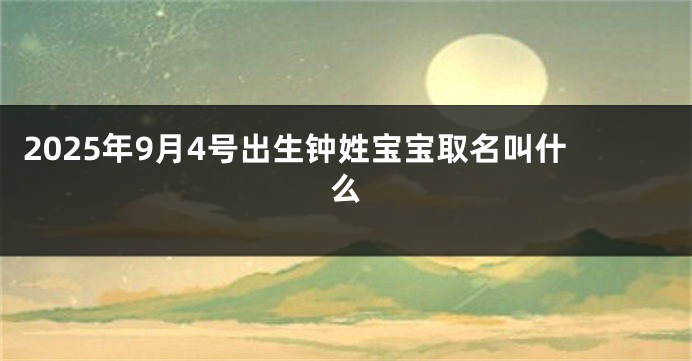 2025年9月4号出生钟姓宝宝取名叫什么