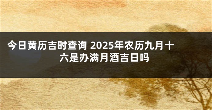 今日黄历吉时查询 2025年农历九月十六是办满月酒吉日吗