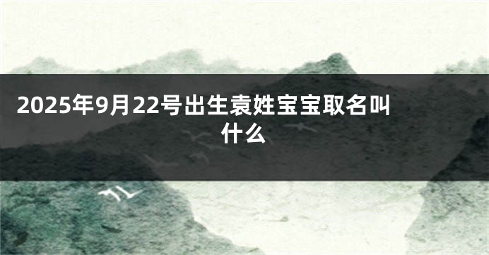 2025年9月22号出生袁姓宝宝取名叫什么