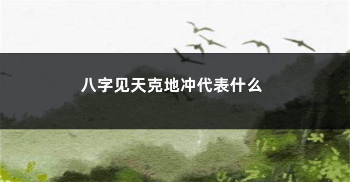 八字见天克地冲代表什么