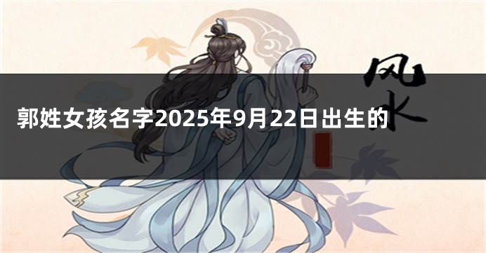 郭姓女孩名字2025年9月22日出生的