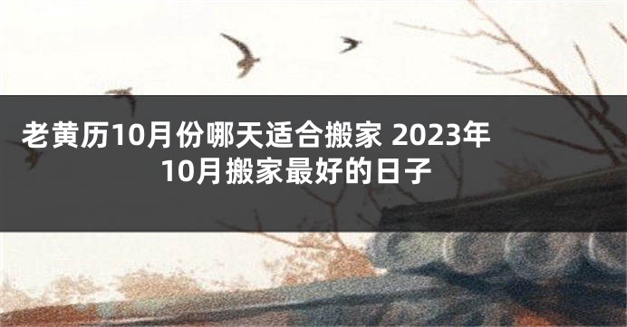 老黄历10月份哪天适合搬家 2023年10月搬家最好的日子
