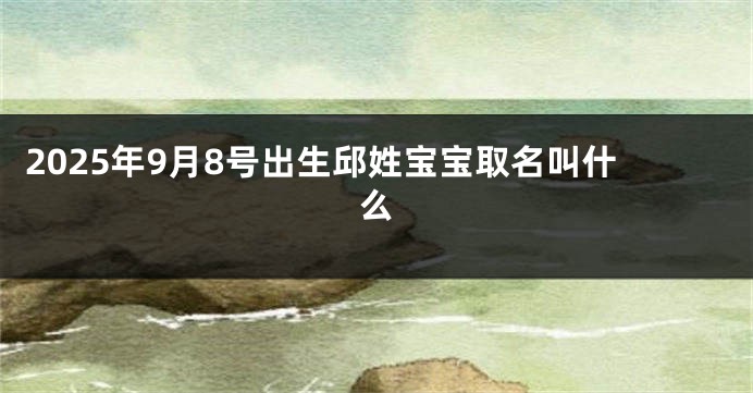 2025年9月8号出生邱姓宝宝取名叫什么