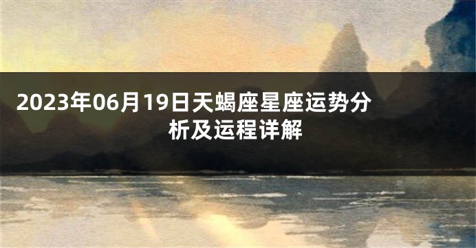 2023年06月19日天蝎座星座运势分析及运程详解