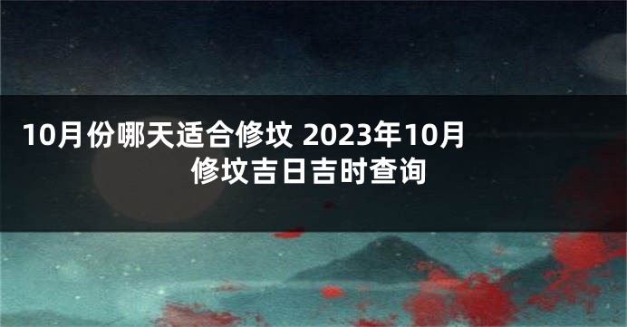 10月份哪天适合修坟 2023年10月修坟吉日吉时查询