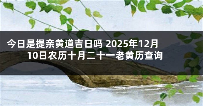 今日是提亲黄道吉日吗 2025年12月10日农历十月二十一老黄历查询
