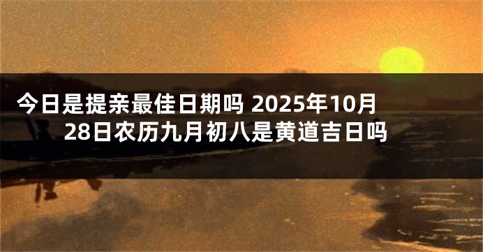 今日是提亲最佳日期吗 2025年10月28日农历九月初八是黄道吉日吗