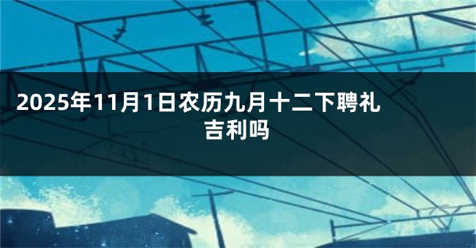 2025年11月1日农历九月十二下聘礼吉利吗