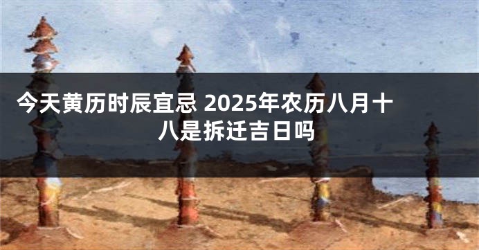 今天黄历时辰宜忌 2025年农历八月十八是拆迁吉日吗