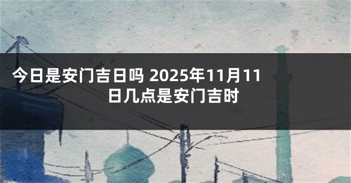 今日是安门吉日吗 2025年11月11日几点是安门吉时