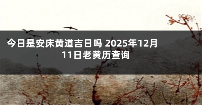 今日是安床黄道吉日吗 2025年12月11日老黄历查询