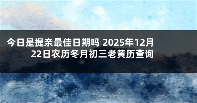 今日是提亲最佳日期吗 2025年12月22日农历冬月初三老黄历查询
