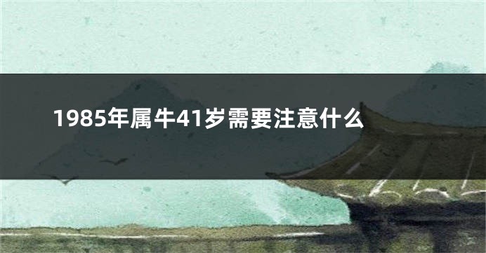 1985年属牛41岁需要注意什么