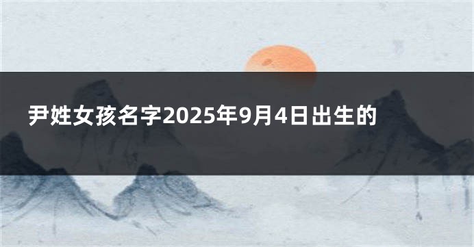 尹姓女孩名字2025年9月4日出生的