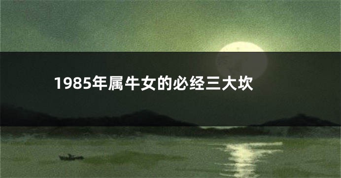 1985年属牛女的必经三大坎