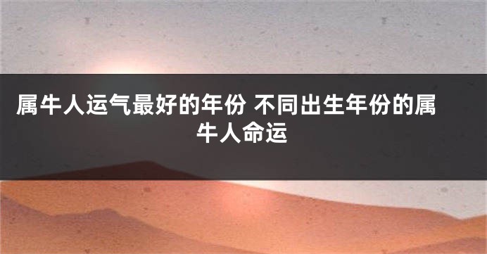 属牛人运气最好的年份 不同出生年份的属牛人命运