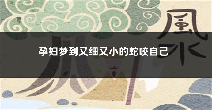 孕妇梦到又细又小的蛇咬自己