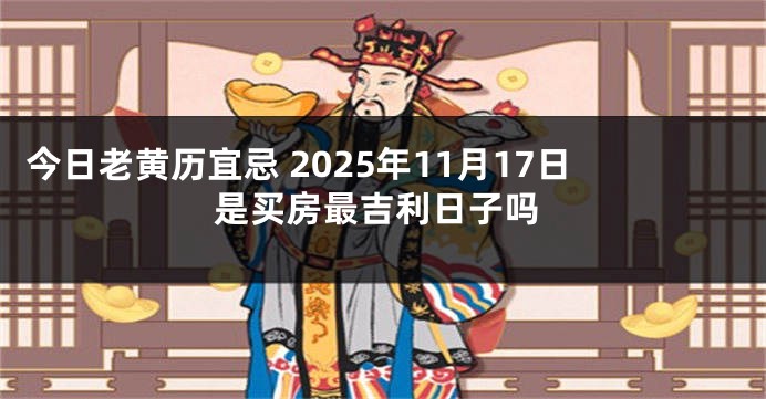 今日老黄历宜忌 2025年11月17日是买房最吉利日子吗
