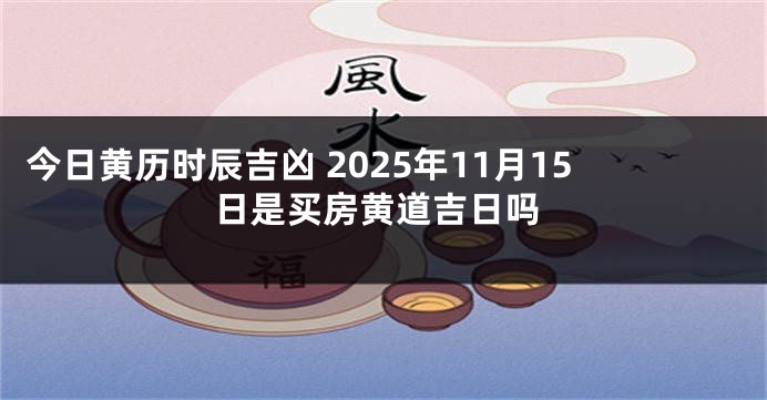 今日黄历时辰吉凶 2025年11月15日是买房黄道吉日吗