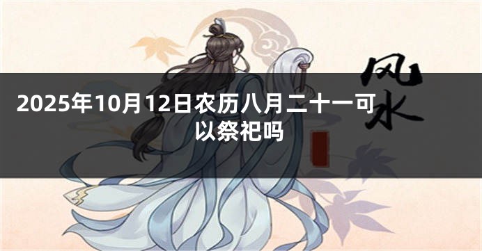 2025年10月12日农历八月二十一可以祭祀吗