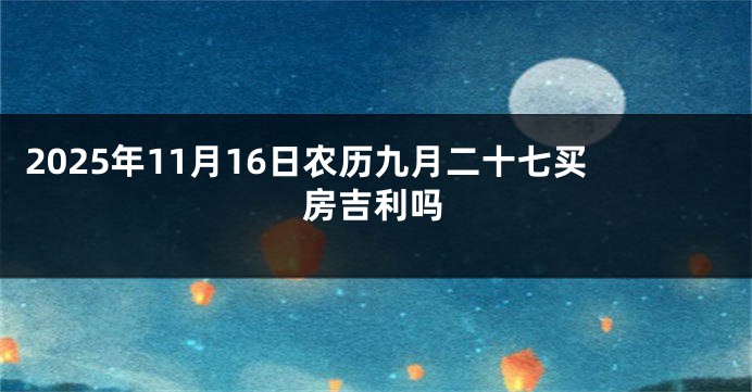 2025年11月16日农历九月二十七买房吉利吗