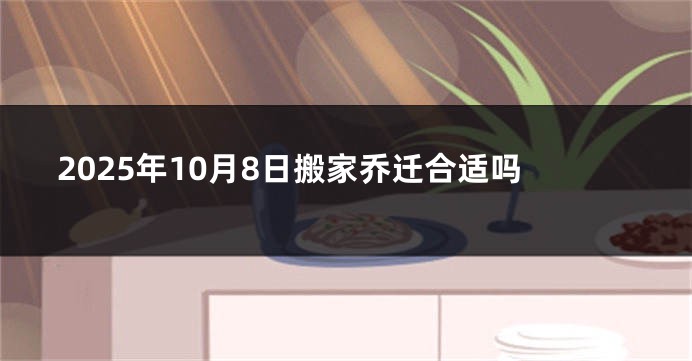 2025年10月8日搬家乔迁合适吗