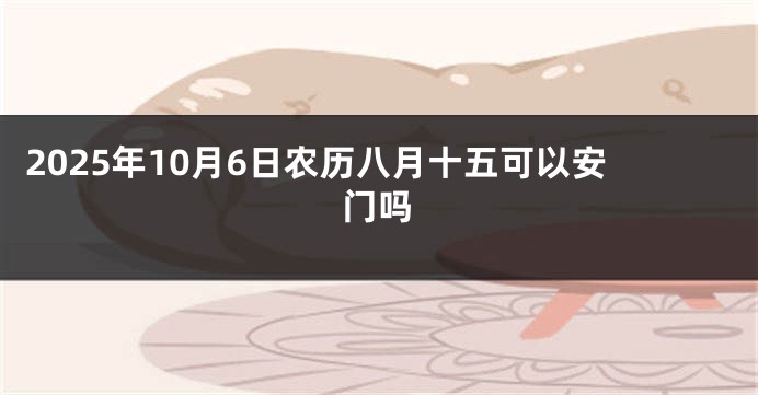 2025年10月6日农历八月十五可以安门吗