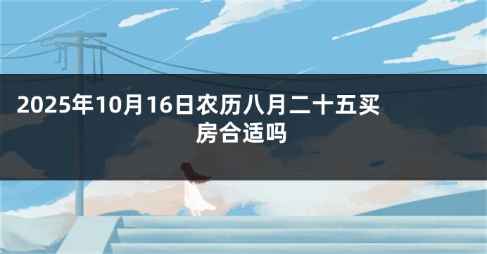 2025年10月16日农历八月二十五买房合适吗