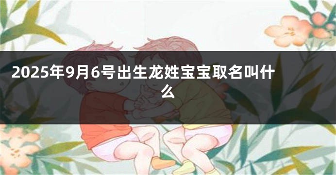 2025年9月6号出生龙姓宝宝取名叫什么