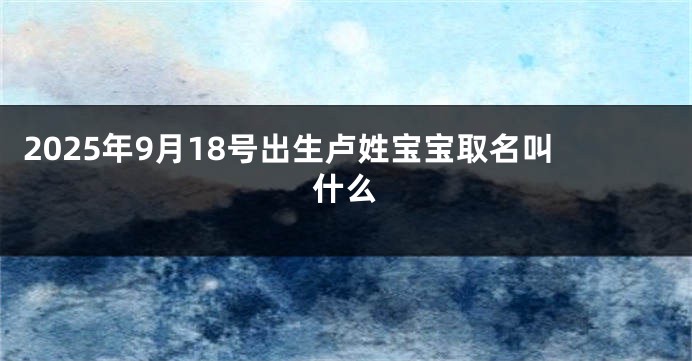 2025年9月18号出生卢姓宝宝取名叫什么