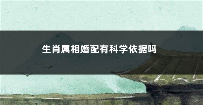 生肖属相婚配有科学依据吗