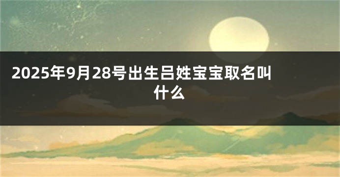2025年9月28号出生吕姓宝宝取名叫什么