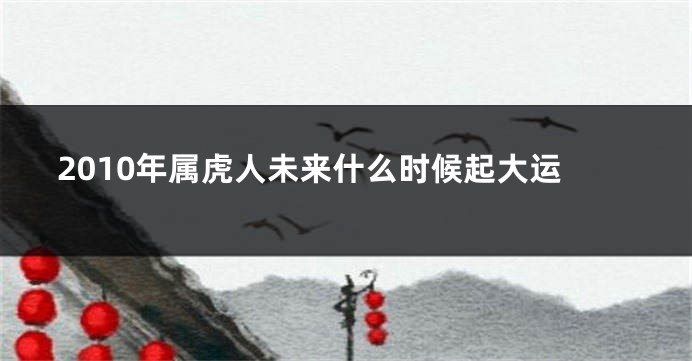 2010年属虎人未来什么时候起大运