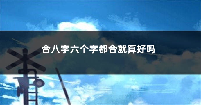 合八字六个字都合就算好吗