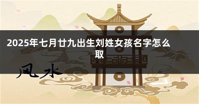 2025年七月廿九出生刘姓女孩名字怎么取