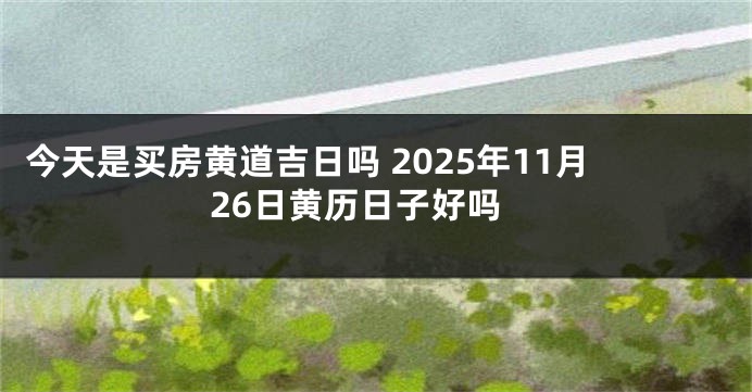 今天是买房黄道吉日吗 2025年11月26日黄历日子好吗