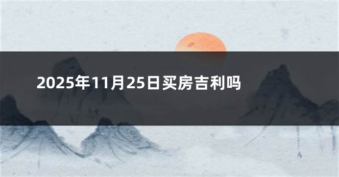 2025年11月25日买房吉利吗