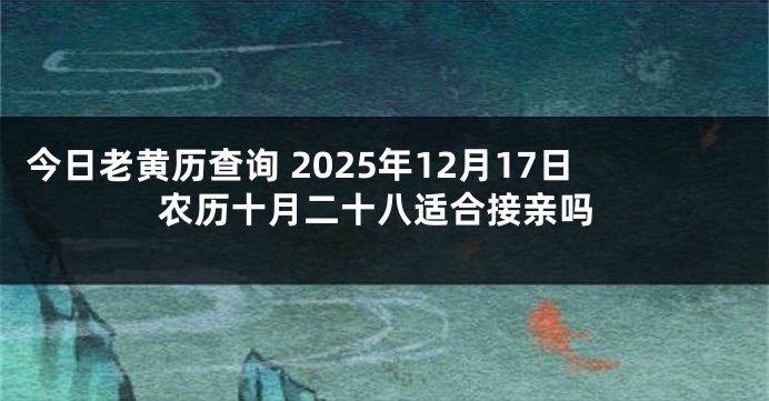 今日老黄历查询 2025年12月17日农历十月二十八适合接亲吗