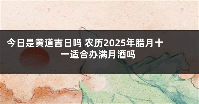 今日是黄道吉日吗 农历2025年腊月十一适合办满月酒吗