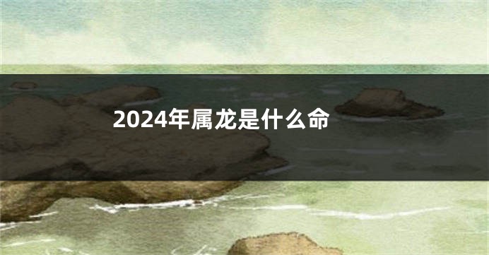 2024年属龙是什么命
