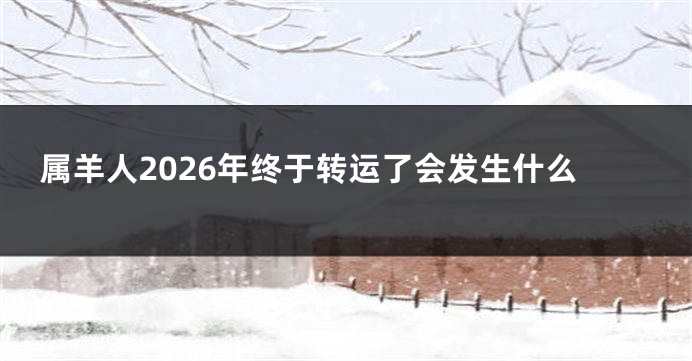 属羊人2026年终于转运了会发生什么