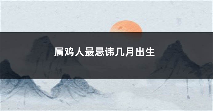 属鸡人最忌讳几月出生