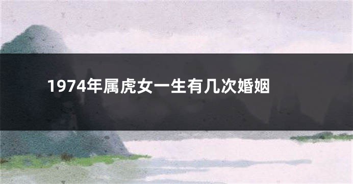 1974年属虎女一生有几次婚姻